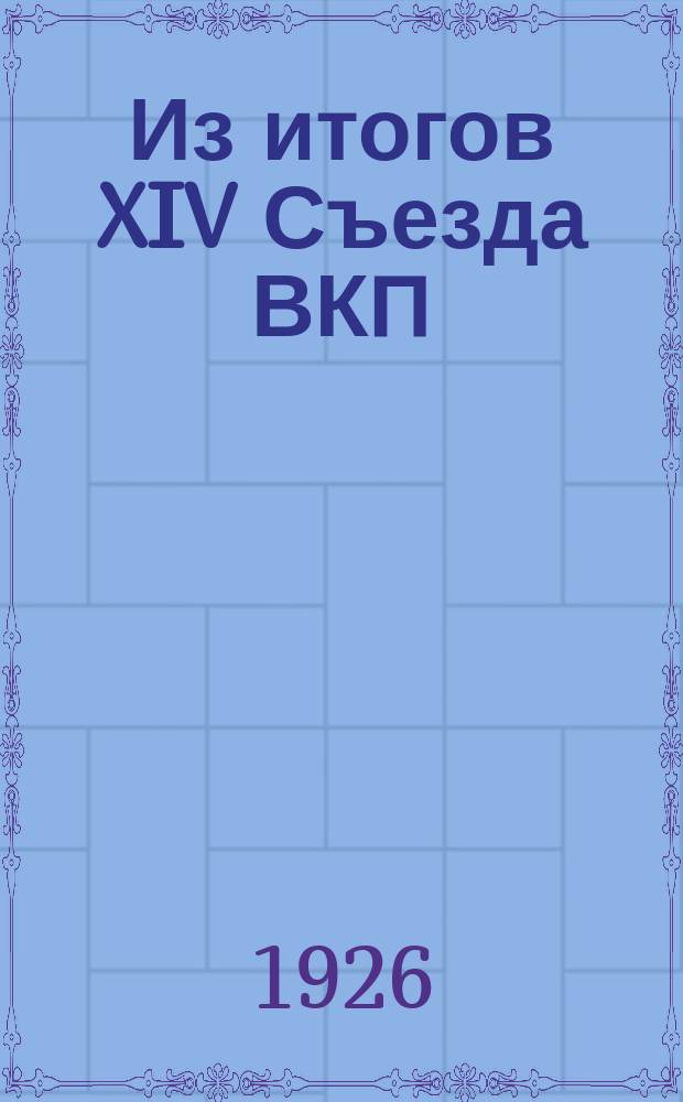 Из итогов XIV Съезда ВКП(б) : Обраб. доклад об итогах XIV Съезда ВКП(б), чит. на Черкасщине, Полтавщине и в Ком. ун=те им. Артема