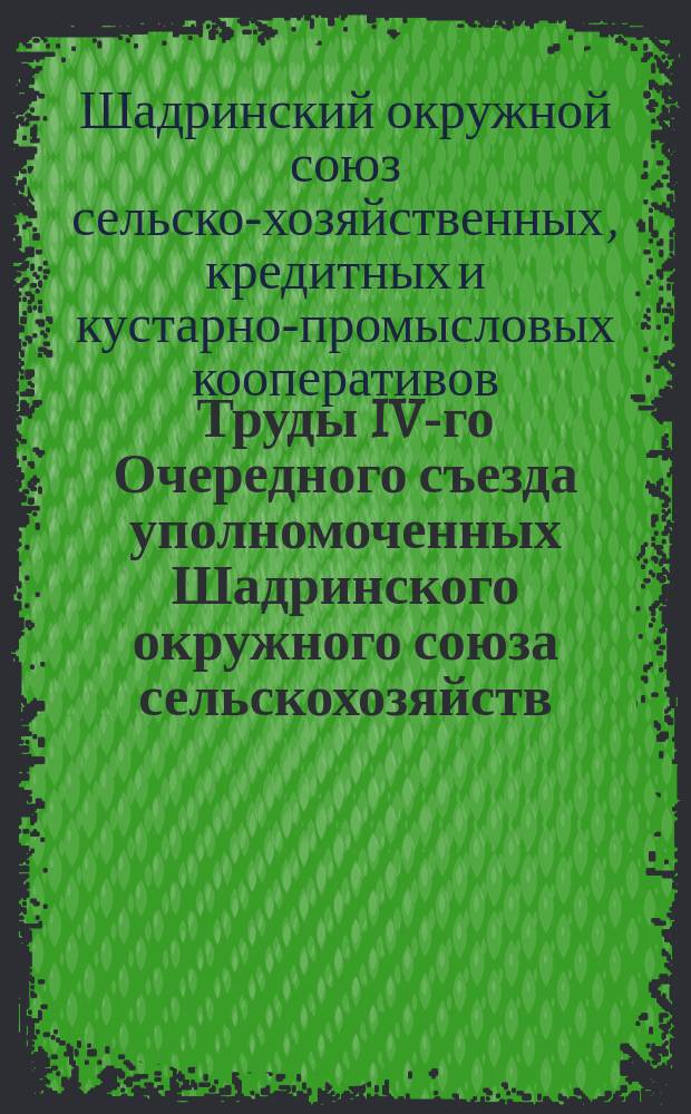 Труды IV-го Очередного съезда уполномоченных Шадринского окружного союза сельскохозяйств., кредитных и кустарно-промысловых кооперативов, 20-24 янв. 1926 г.