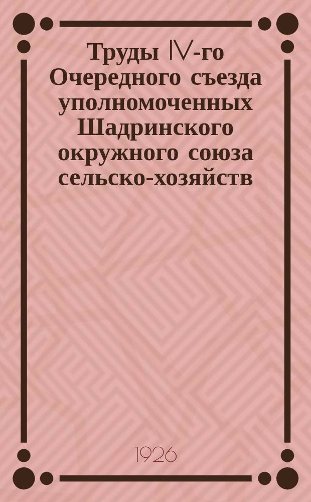 Труды IV-го Очередного съезда уполномоченных Шадринского окружного союза сельско-хозяйств., кредитных и кустарно-промысловых кооперативов, 20-24 янв. 1926 г.
