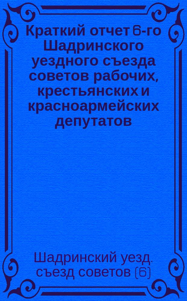 Краткий отчет 6-го Шадринского уездного съезда советов рабочих, крестьянских и красноармейских депутатов