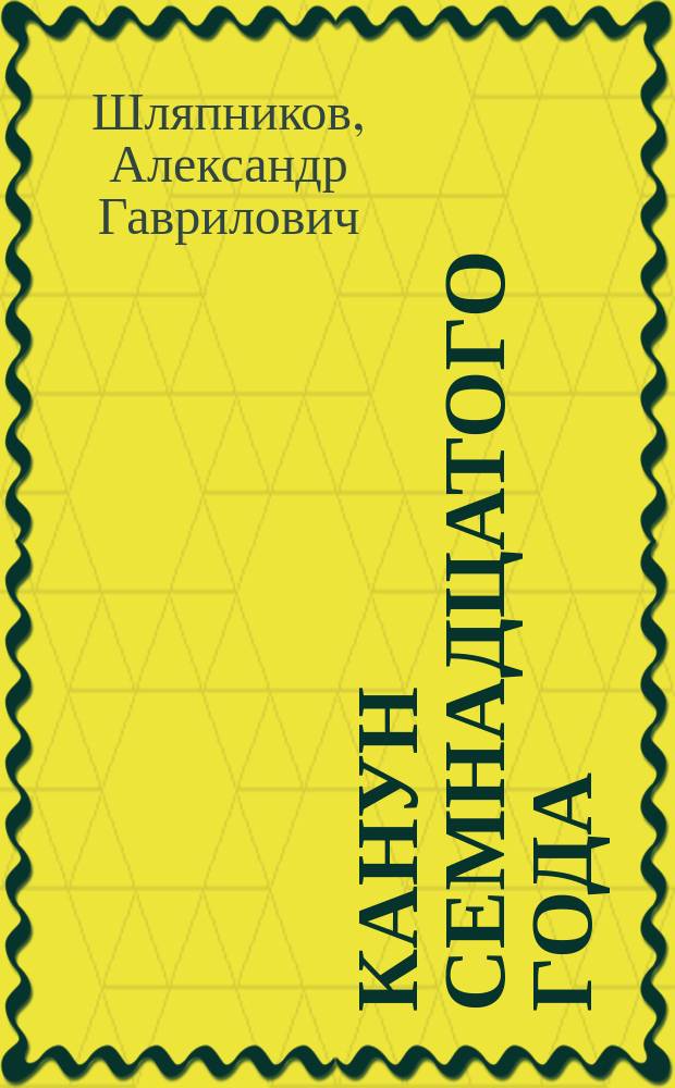 Канун семнадцатого года : Воспоминания и документы о рабочем движении и рев. подполье за 1914-1916 гг