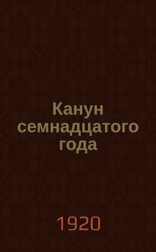 Канун семнадцатого года : Воспоминания и документы о рабочем движении и рев. подполье за 1914-1917 гг