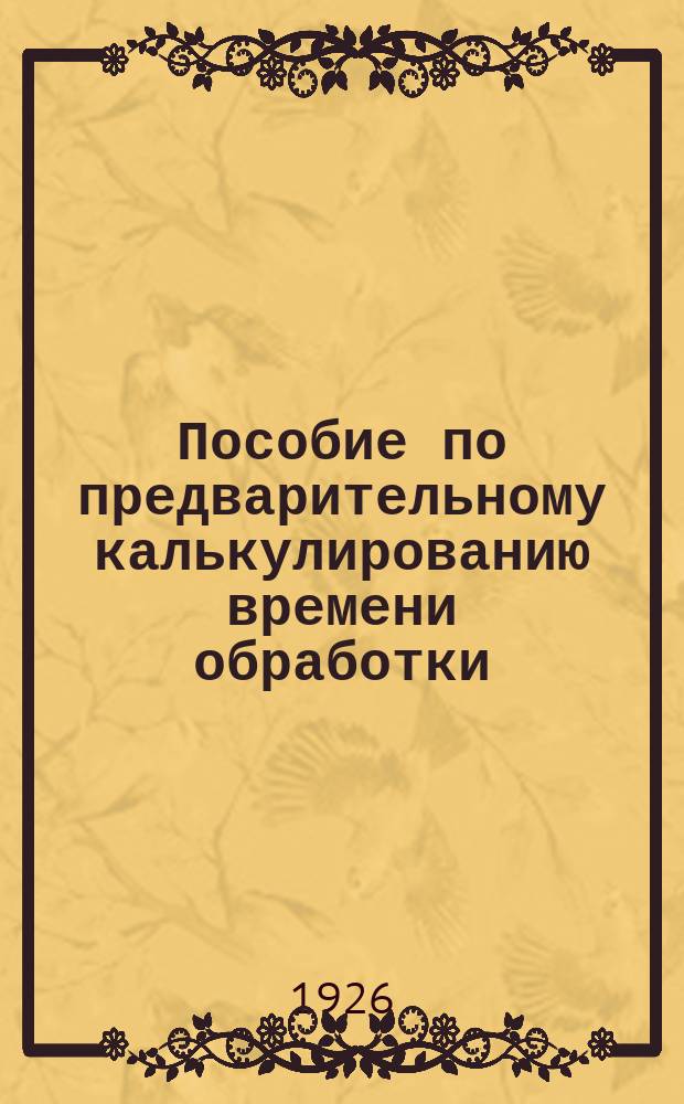Пособие по предварительному калькулированию времени обработки : Расчет времени производств. процессов. Т.1