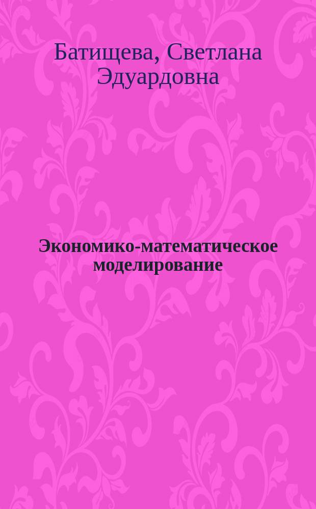Экономико-математическое моделирование : моделирование микроэкономических процессов и систем : учебное пособие для студентов, обучающихся по направлению подготовки бакалавров и магистров "Экономика"