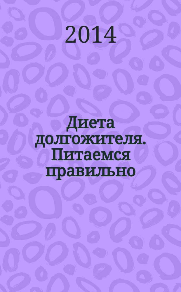 Диета долгожителя. Питаемся правильно : специальные меню на каждый день, советы и секреты для долгой и здоровой жизни