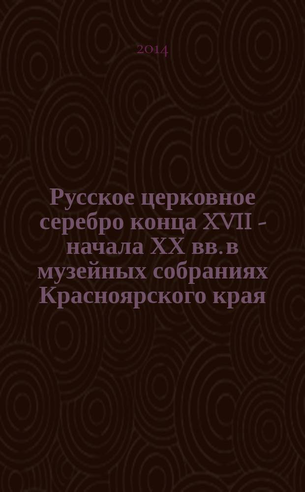 Русское церковное серебро конца XVII - начала ХХ вв. в музейных собраниях Красноярского края : сводный каталог : монография