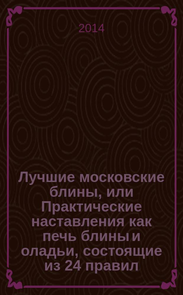 Лучшие московские блины, или Практические наставления как печь блины и оладьи, состоящие из 24 правил
