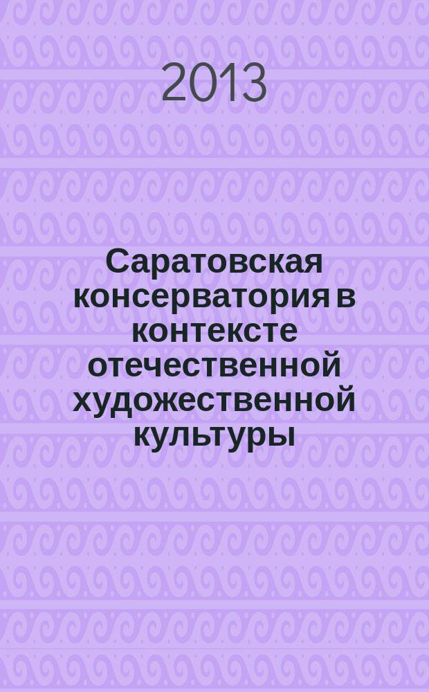 Саратовская консерватория в контексте отечественной художественной культуры : сборник статей по материалам международной юбилейной научно-практической конференции, 21-22 ноября 2012 г. 100-летию Саратовской государственной консерватории имени Л. В. Собинова посвящается... Ч. 1