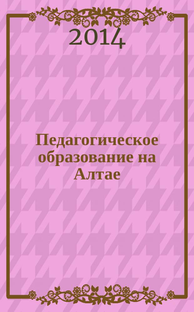 Педагогическое образование на Алтае : [образовательные технологии. Психология образования. Филологическое образование. Историческое образование]