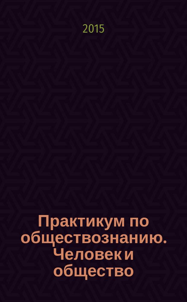 Практикум по обществознанию. Человек и общество : подготовка к выполнению заданий ЕГЭ : для подготовки выпускников всех типов образовательных учреждений РФ к сдаче экзаменов в форме ЕГЭ :подробный разбор раздела Кодификатора "Человек и общество", методика выполнения заданий, трудная тема, задания для подготовки к экзамену, ответы