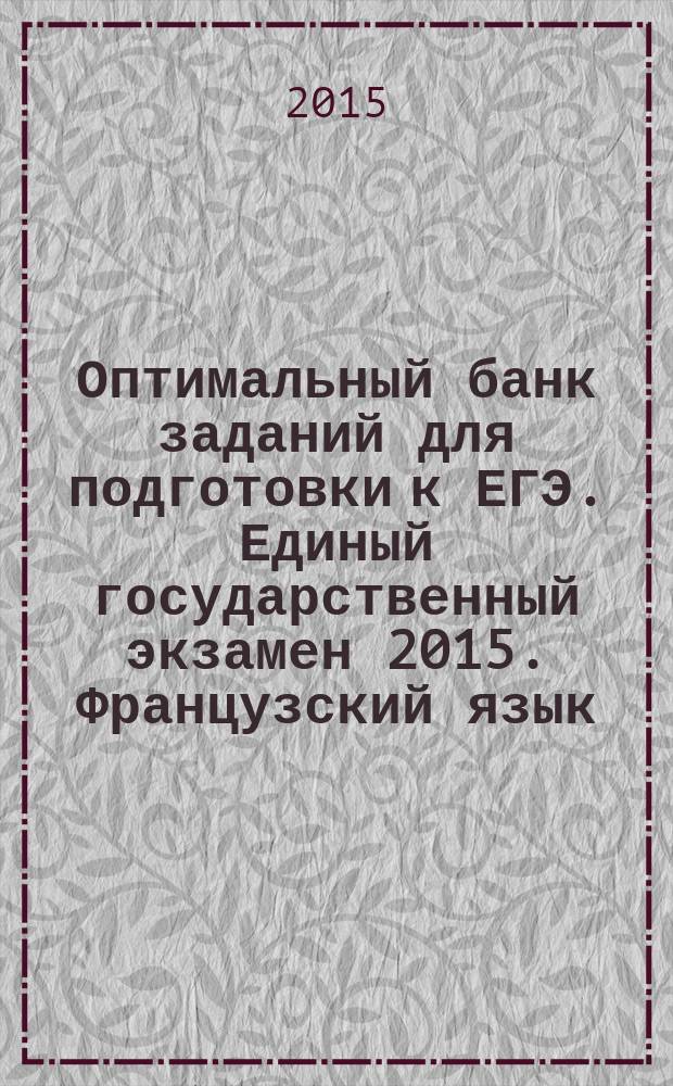 Оптимальный банк заданий для подготовки к ЕГЭ. Единый государственный экзамен 2015. Французский язык : учебное пособие