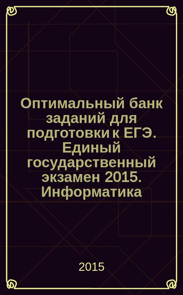 Оптимальный банк заданий для подготовки к ЕГЭ. Единый государственный экзамен 2015. Информатика : учебное пособие