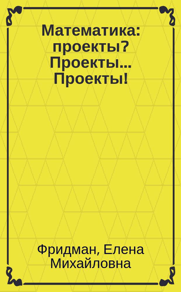 Математика : проекты? Проекты... Проекты! : 5-11 классы : учебно-методическое пособие
