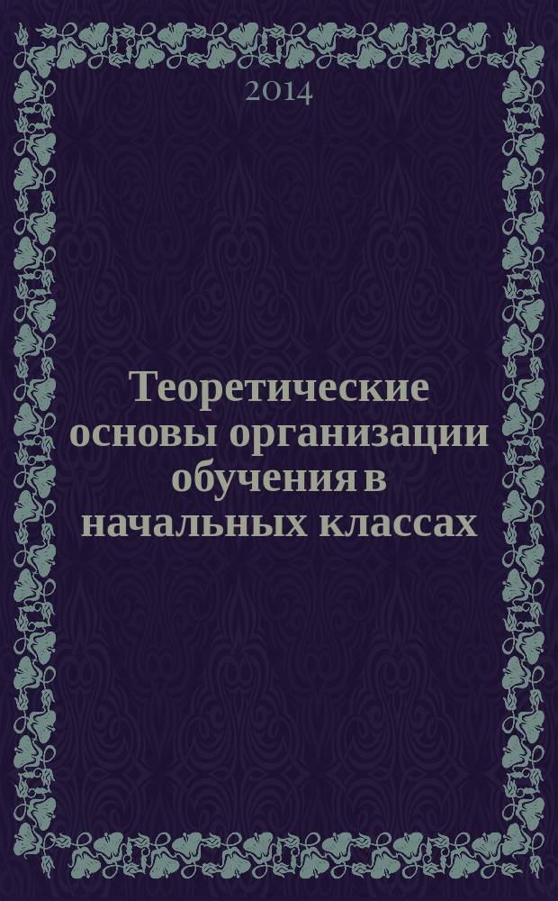 Теоретические основы организации обучения в начальных классах : педагогические технологии : учебное пособие для использования в учебном процессе образовательных учреждений, реализующих программы СПО по специальности "Преподавание в начальных классах" : профессиональный модуль: Преподавание по программам начального общего образования
