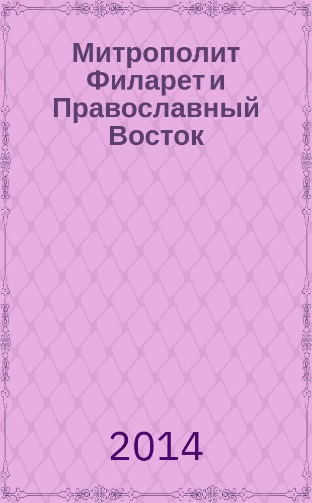 Митрополит Филарет и Православный Восток : из истории межцерковных связей