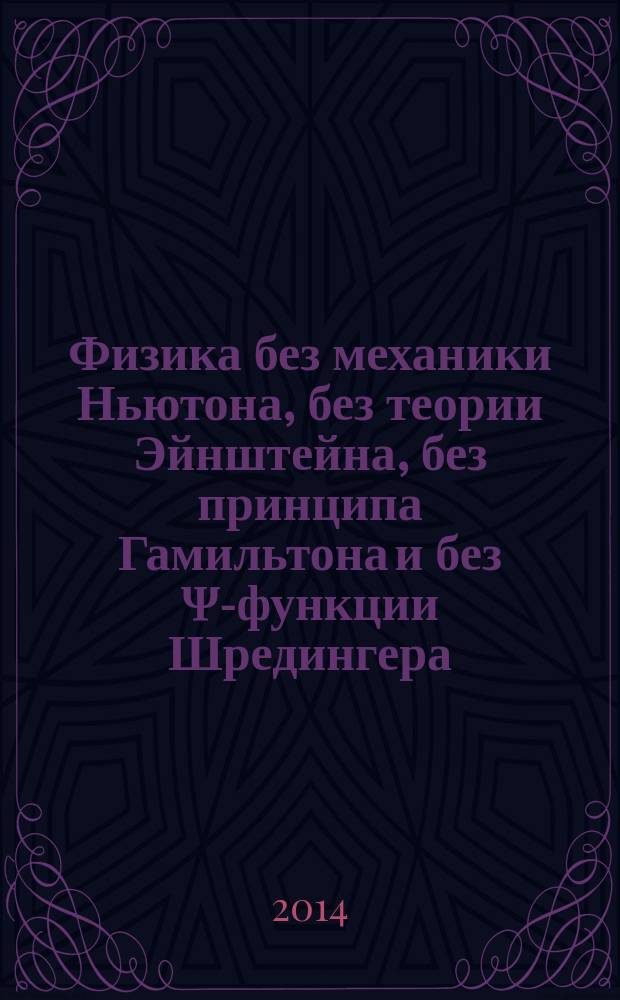 Физика без механики Ньютона, без теории Эйнштейна, без принципа Гамильтона и без Ψ-функции Шредингера