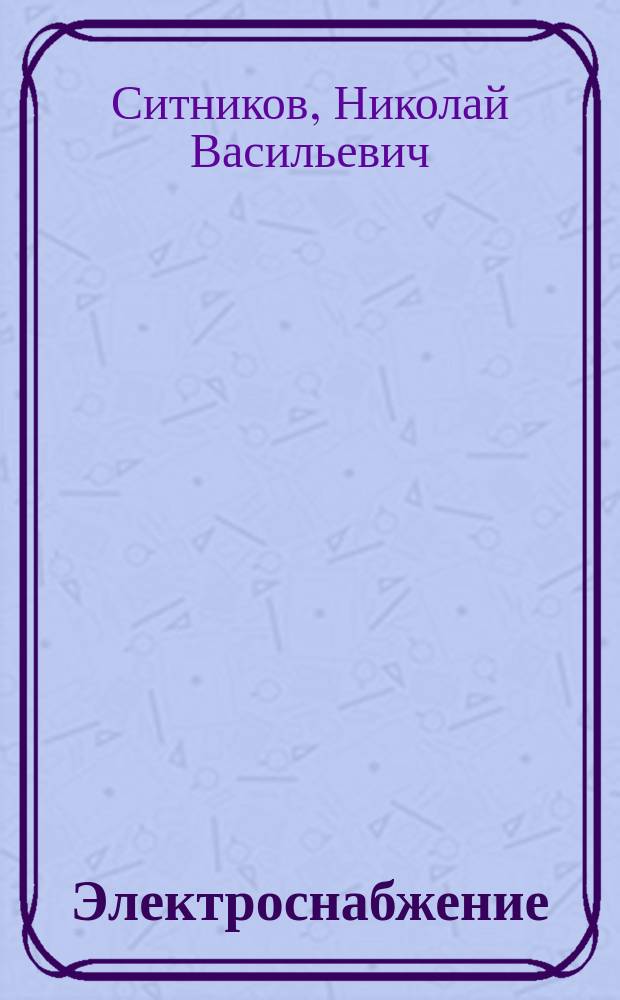 Электроснабжение : справочные материалы : учебное пособие : по направлению 110800.62 "Агроинженерия" (профиль "Электроснабжение и электрооборудование сельскохозяйственных предприятий"), дисциплинам "Электрические станции и подстанции", "Электроснабжение" : студентам направления 140400 "Электроэнергетика и электротехника", магистрантам, аспирантам и специалистам