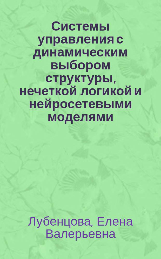 Системы управления с динамическим выбором структуры, нечеткой логикой и нейросетевыми моделями : монография