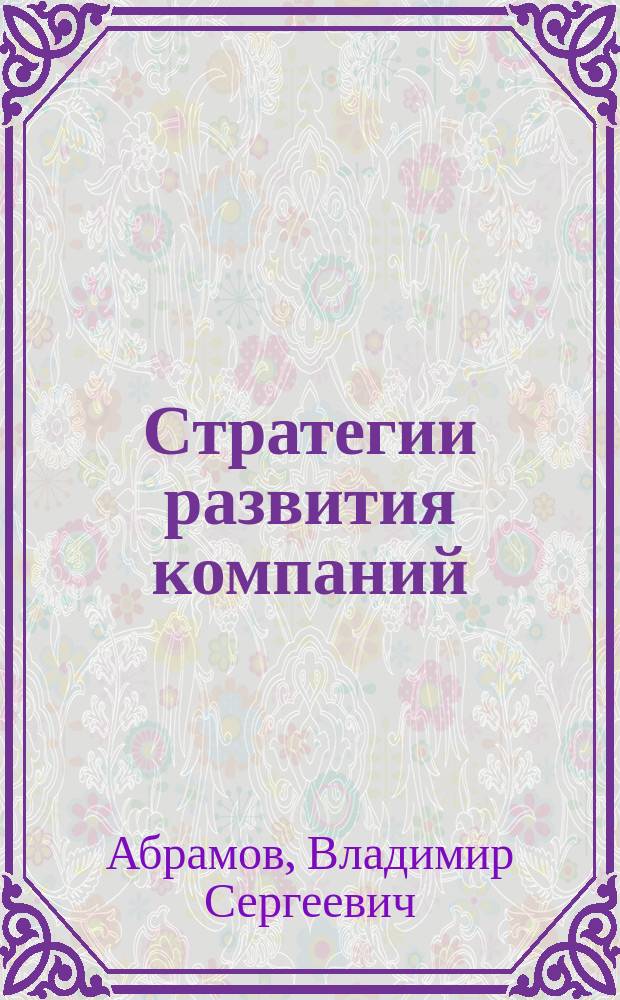 Стратегии развития компаний : учебное пособие : для студентов, обучающихся по программе подготовки магистров по направлениям "Экономика" и "Менеджмент"