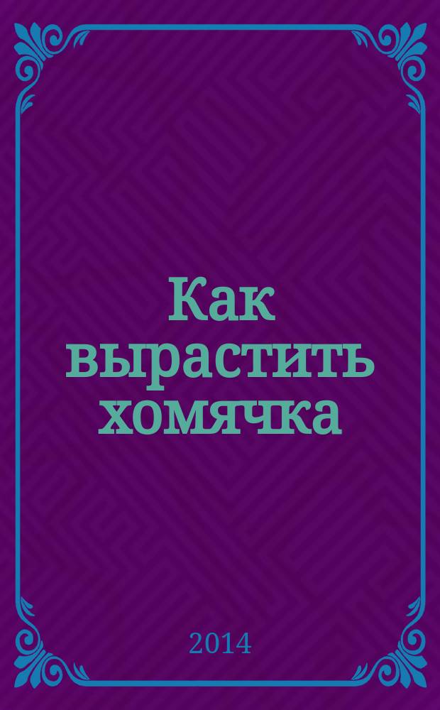 Как вырастить хомячка : задания, интересные факты, игры, полезные советы : 72 наклейки внутри + фотоальбом с питомцами : для детей младшего и среднего школьного возраста