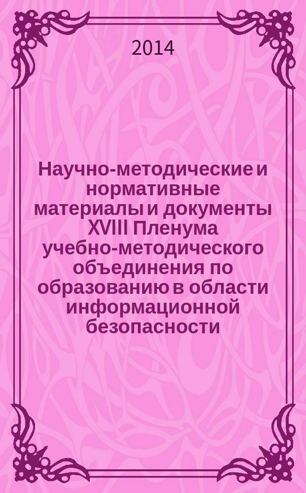 Научно-методические и нормативные материалы и документы XVIII Пленума учебно-методического объединения по образованию в области информационной безопасности, 9-13 июня 2014 г., г. Иркутск