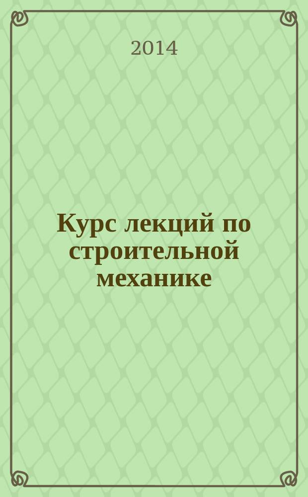 Курс лекций по строительной механике : учебное пособие : для студентов ВПО, обучающихся по программе бакалавриата по направлению 270800 "Строительство" (профиль "Промышленное и гражданское строительство")
