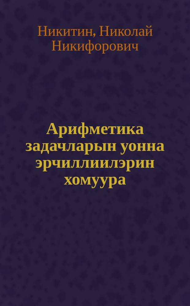 Арифметика задачларын уонна эрчиллиилэрин хомуура : нач. оскуола 1-гы кыл = Сборник арифметических задач и упражнений
