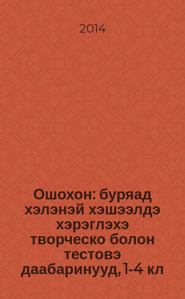 Ошохон : буряад хэлэнэй хэшээлдэ хэрэглэхэ творческо болон тестовэ даабаринууд, 1-4 кл = Ошохон
