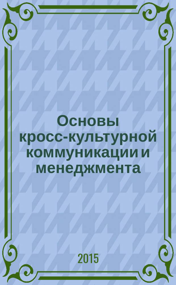 Основы кросс-культурной коммуникации и менеджмента = Essentials of cross-cultural communication and management : практический курс : учебное пособие : для студентов высших учебных заведений, обучающихся по специальностям "Теория и практика межкультурной коммуникации", "Международные отношения", "Мировая экономика", "Социально-культурный сервис и туризм" : соответствует Федеральному государственному образовательному стандарту 3-го поколения