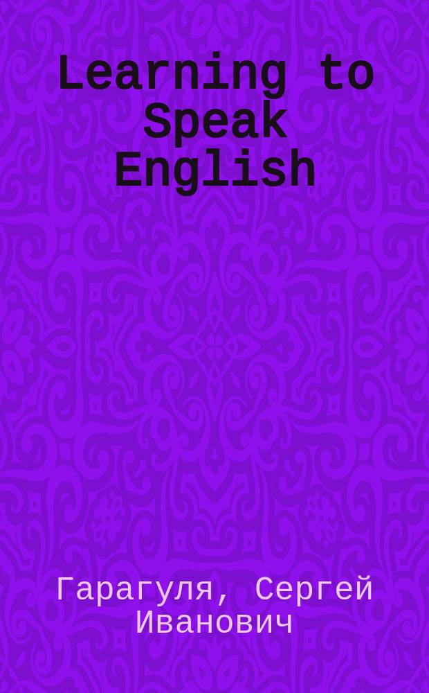 Learning to Speak English : учебное пособие по разговорному английскому языку : для студентов всех специальностей, изучающих английский язык