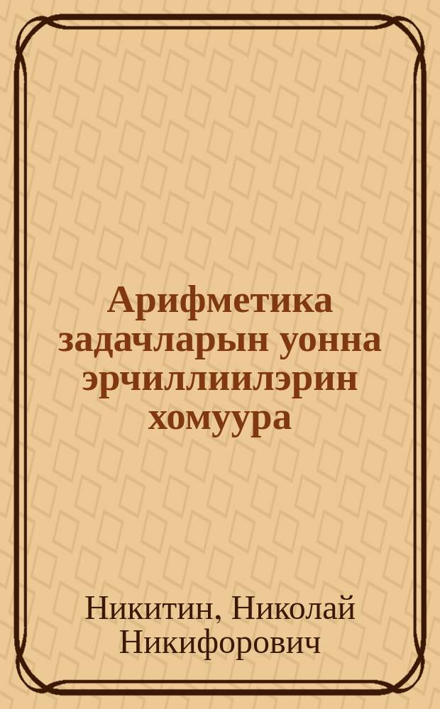 Арифметика задачларын уонна эрчиллиилэрин хомуура : нач. оскуола 3-с кыл = Сборник арифметических задач и упражнений