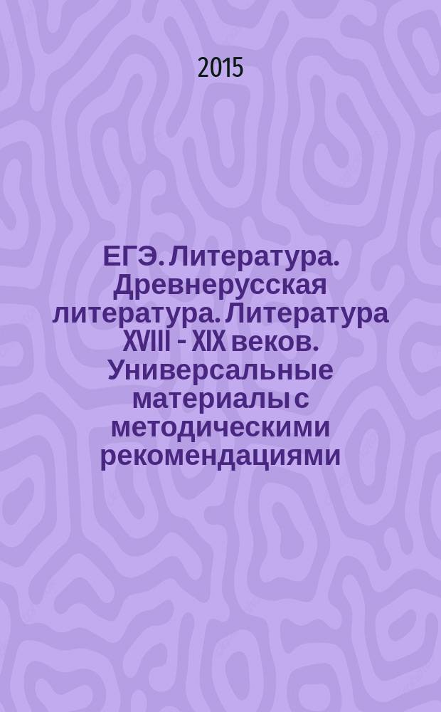 ЕГЭ. Литература. Древнерусская литература. Литература XVIII - XIX веков. Универсальные материалы с методическими рекомендациями, решениями и ответами. Самостоятельная подготовка к ЕГЭ. Тренировочные варианты заданий. Справочный материал. Ответы.