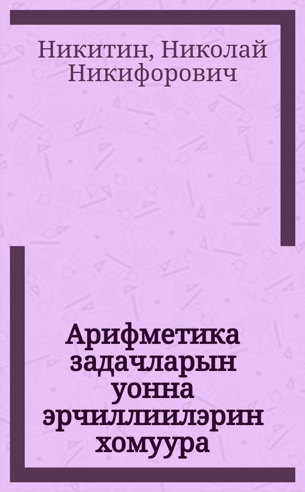 Арифметика задачларын уонна эрчиллиилэрин хомуура : нач. оскуола 4-с кыл = Сборник арифметических задач и упражнений