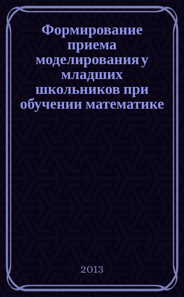 Формирование приема моделирования у младших школьников при обучении математике : учебное пособие для бакалавров, обучающихся по направлению "Педагогическое образование" (профиль "Начальное образование")