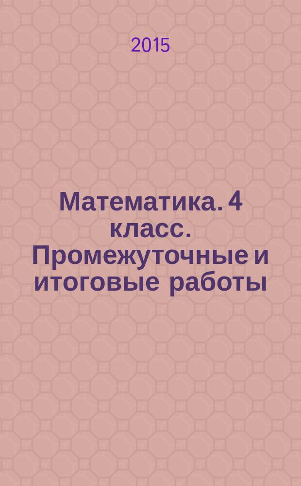 Математика. 4 класс. Промежуточные и итоговые работы : подготовка к итоговой аттестации : 6 работ. 2 варианта : критерии оценки, ответы к заданиям