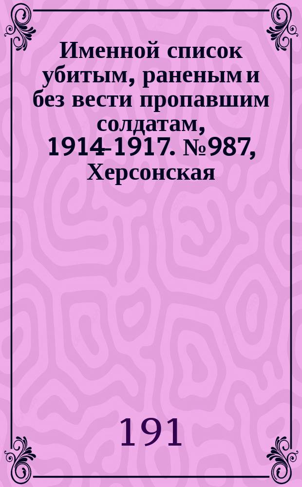 Именной список убитым, раненым и без вести пропавшим солдатам, [1914-1917]. № 987, Херсонская, Холмская, Черниговская и Эриванская губернии