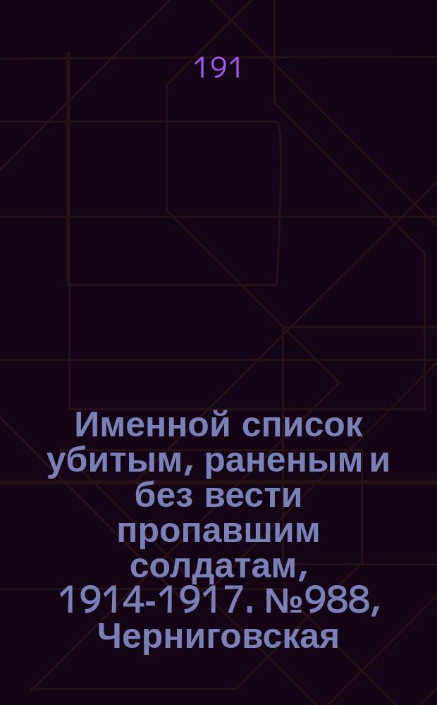 Именной список убитым, раненым и без вести пропавшим солдатам, [1914-1917]. № 988, Черниговская, Эриванская, Ярославская и Бессарабская губ.