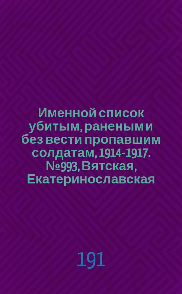 Именной список убитым, раненым и без вести пропавшим солдатам, [1914-1917]. № 993, Вятская, Екатеринославская, Киевская и Ковенская губ.