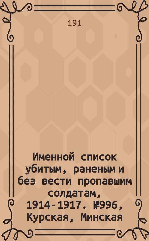 Именной список убитым, раненым и без вести пропавшим солдатам, [1914-1917]. № 996, Курская, Минская, Могилевская и Московская губ.