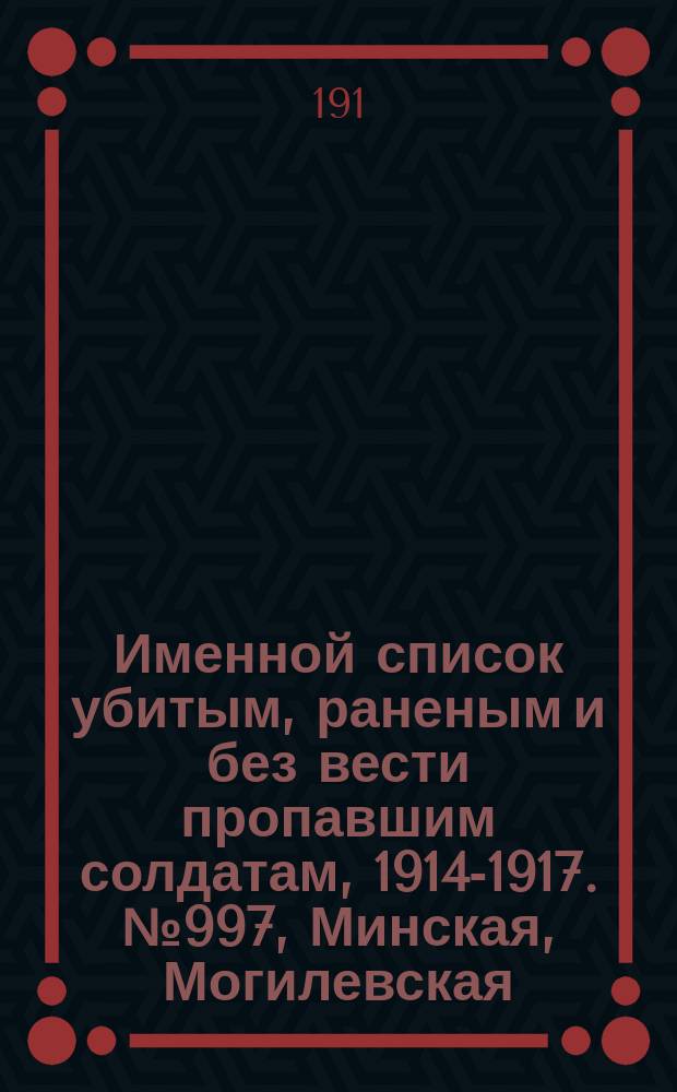 Именной список убитым, раненым и без вести пропавшим солдатам, [1914-1917]. № 997, Минская, Могилевская. Московская и Оренбургская губернии