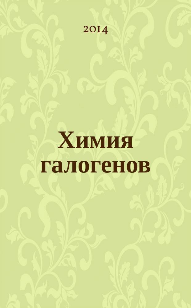 Химия галогенов : учебное пособие для студентов, обучающихся по программе бакалавриата по направлениям подготовки 240100 - Химическая технологи, 240700 - Биотехнология, 241000 - нерго- и ресурсосберегающие процессы в химической технологии, нефтехимии и биотехнологии
