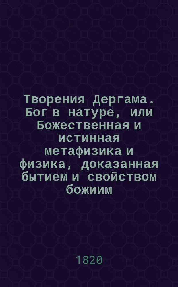 Творения Дергама. Бог в натуре, или Божественная и истинная метафизика и физика, доказанная бытием и свойством божиим, почерпнутое из дел творения : Соч. на английском языке. Ч. 2