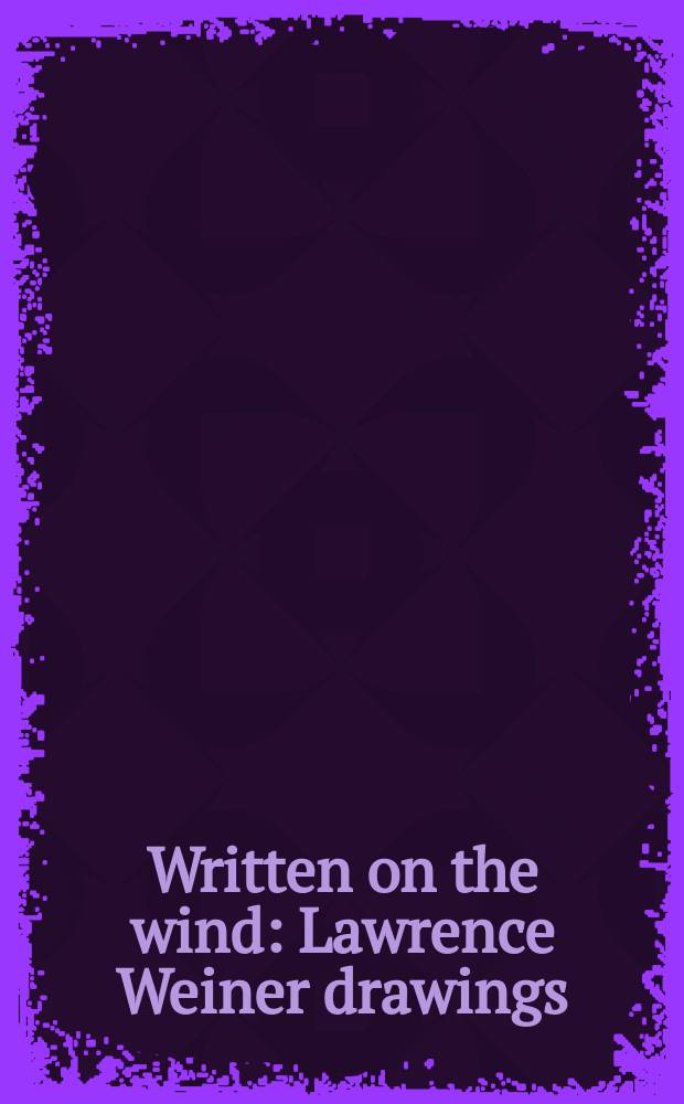 Written on the wind : Lawrence Weiner drawings : published on the occasion of the Exhibition, Museu d'art contemporani de Barcelona (MACBA), 8 March - 24 June 2013, Stedelijk museum Amsterdam, 21 September 2013 - 5 January 2014 = Слова, написанные на ветру