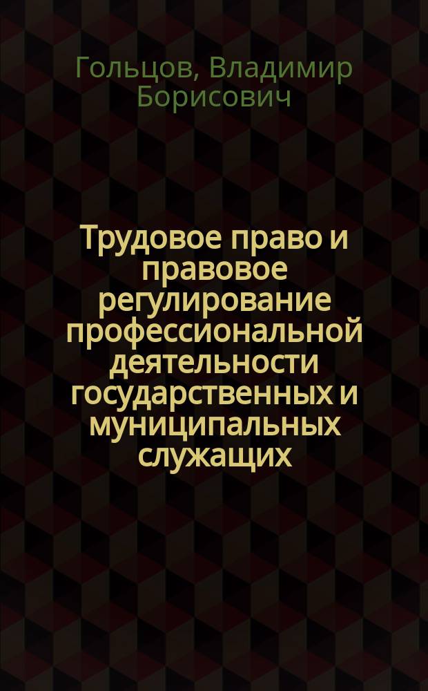 Трудовое право и правовое регулирование профессиональной деятельности государственных и муниципальных служащих : учебник : для студентов (бакалавров, специалистов, магистров), изучающих трудовое право по юридическим и экономическим специальностям