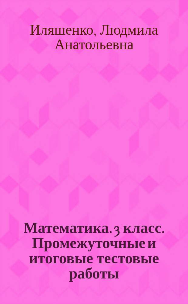 Математика. 3 класс. Промежуточные и итоговые тестовые работы : подготовка к итоговой аттестации : 6 работ. 2 варианта : критерии оценки, ответы к заданиям