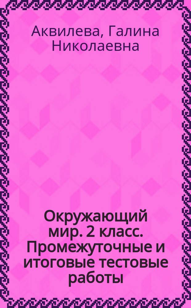 Окружающий мир. 2 класс. Промежуточные и итоговые тестовые работы : подготовка к итоговой аттестации : 6 работ. 2 варианта : критерии оценки, ответы к заданиям