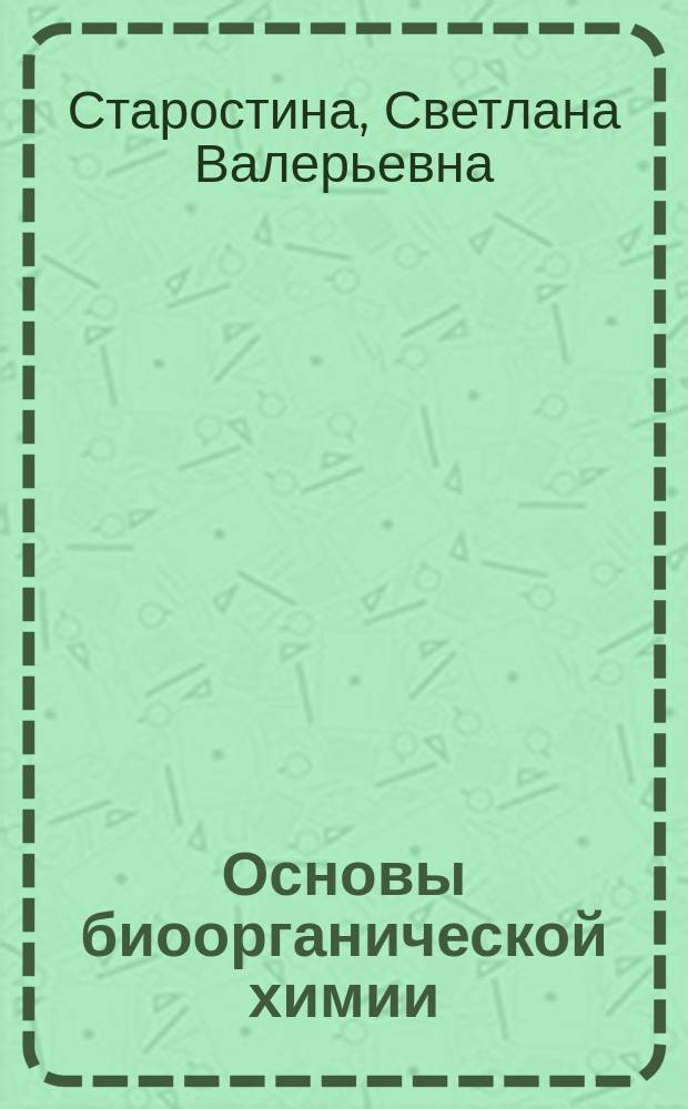 Основы биоорганической химии : учебное пособие : для студентов, обучающихся по направлениям подготовки бакалавров 260200.62 "Продукты питания животного происхождения ", 240700.62 "Биотехнология", 260100.62 "Продукты питания из растительного сырья" вузов региона