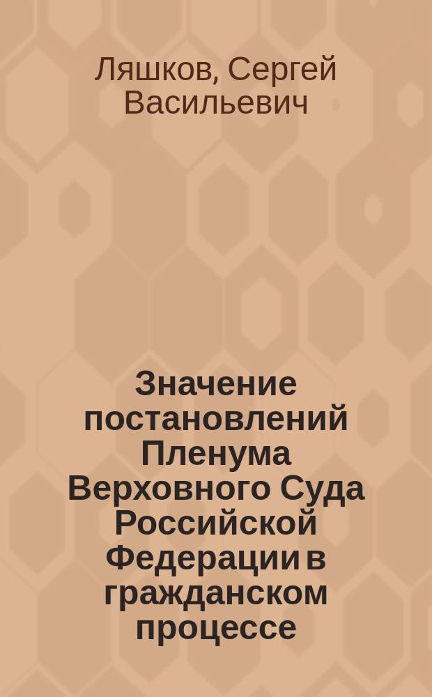 Значение постановлений Пленума Верховного Суда Российской Федерации в гражданском процессе : монография