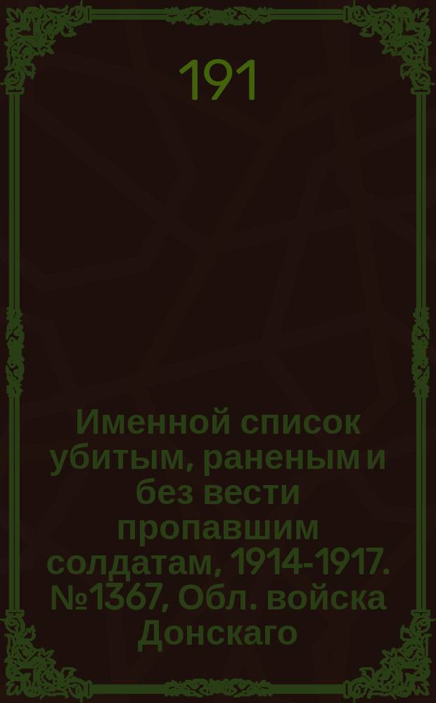Именной список убитым, раненым и без вести пропавшим солдатам, [1914-1917]. № 1367, Обл. войска Донскаго, Екатеринославская, Елисаветпольская и Енисейская губернии