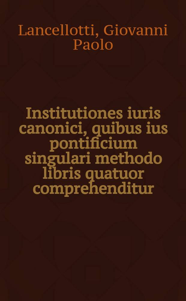 Institutiones iuris canonici, quibus ius pontificium singulari methodo libris quatuor comprehenditur;. Accessit etiam ipsius Lancellotti opusculum, De comparatione utriusque iuris